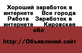 Хороший заработок в интернете. - Все города Работа » Заработок в интернете   . Кировская обл.